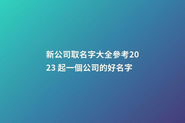 新公司取名字大全參考2023 起一個公司的好名字-第1張-公司起名-玄機派